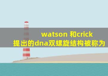 watson 和crick提出的dna双螺旋结构被称为